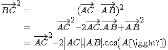 \begin{tabular}\vec{BC}^{2}&=&(\vec{AC}-\vec{AB})^{2}\\&=&\vec{AC}^{2}-2\vec{AC}.\vec{AB}+\vec{AB}^{2}\\&=&\vec{AC}^{2}-2\|AC|.|AB|.cos(A)\end{tabular}